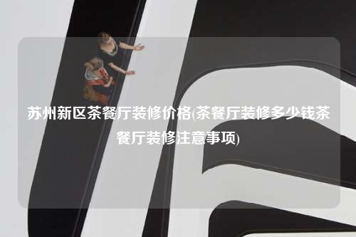 蘇州新區茶餐廳裝修價格(茶餐廳裝修多少錢茶餐廳裝修注意事項)