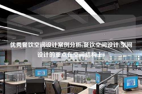 優秀餐飲空間設計案例分析(餐飲空間設計:空間設計的重點在空間結構上)