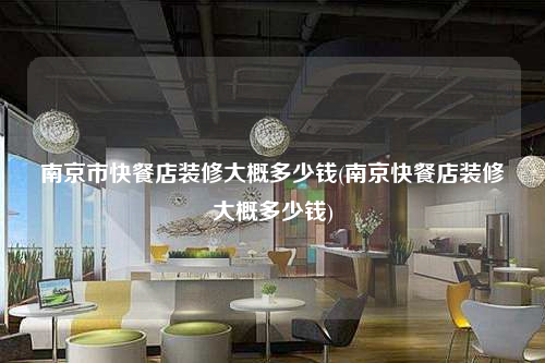 南京市快餐店裝修大概多少錢(南京快餐店裝修大概多少錢)