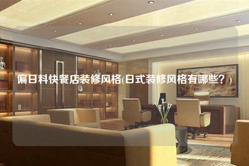 偏日料快餐店裝修風(fēng)格(日式裝修風(fēng)格有哪些?)
