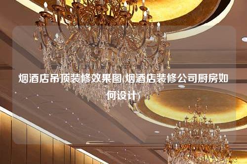 煙酒店吊頂裝修效果圖(煙酒店裝修公司廚房如何設(shè)計)