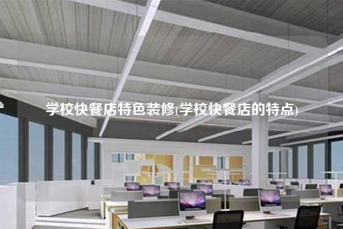 學校快餐店特色裝修(學校快餐店的特點)