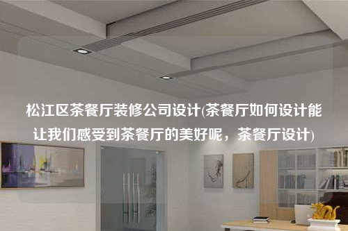 松江區(qū)茶餐廳裝修公司設(shè)計(jì)(茶餐廳如何設(shè)計(jì)能讓我們感受到茶餐廳的美好呢,茶餐廳設(shè)計(jì))
