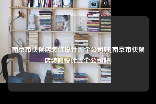 南京市快餐店裝修設計哪個公司好(南京市快餐店裝修設計哪個公司好)
