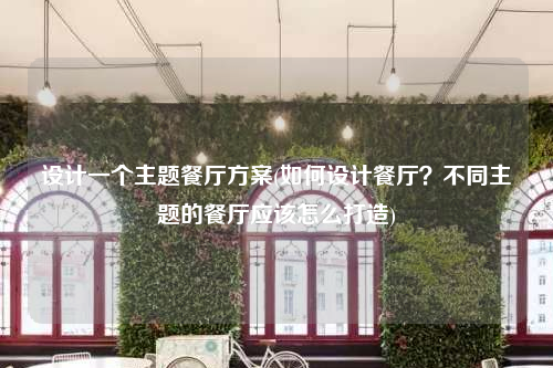 設計一個主題餐廳方案(如何設計餐廳?不同主題的餐廳應該怎么打造)
