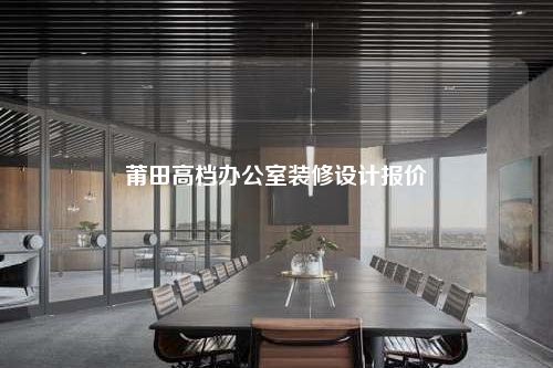 莆田高檔辦公室裝修設(shè)計(jì)報(bào)價(jià)