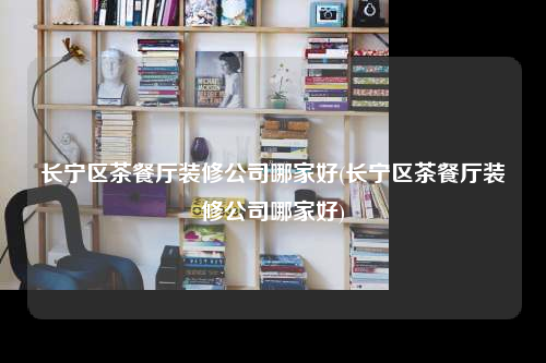 長寧區(qū)茶餐廳裝修公司哪家好(長寧區(qū)茶餐廳裝修公司哪家好)