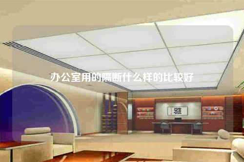 辦公室用的隔斷什么樣的比較好