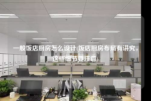 一般飯店廚房怎么設計(飯店廚房布局有講究,這些細節(jié)要注意)