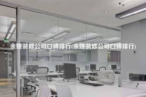 余姚裝修公司口碑排行(余姚裝修公司口碑排行)
