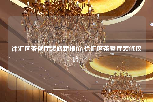 徐匯區茶餐廳裝修新報價(徐匯區茶餐廳裝修攻略)