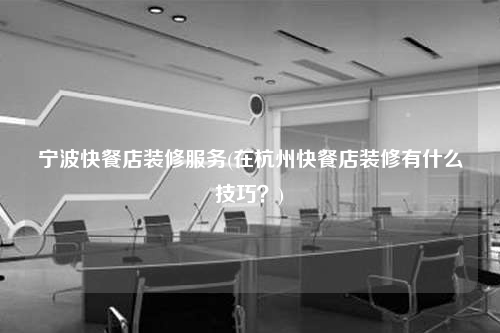 寧波快餐店裝修服務(在杭州快餐店裝修有什么技巧?)