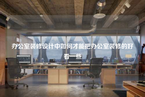 辦公室裝修設計中如何才能把辦公室裝修的好看一些