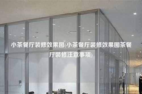 小茶餐廳裝修效果圖(小茶餐廳裝修效果圖茶餐廳裝修注意事項)