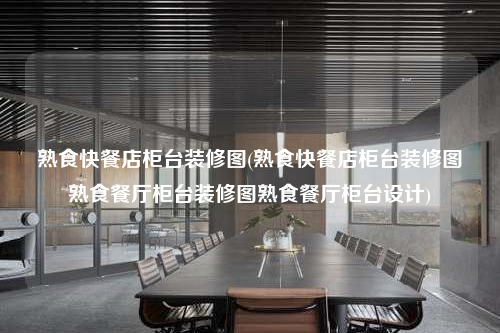 熟食快餐店柜臺裝修圖(熟食快餐店柜臺裝修圖熟食餐廳柜臺裝修圖熟食餐廳柜臺設計)