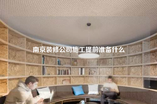 南京裝修公司施工提前準備什么