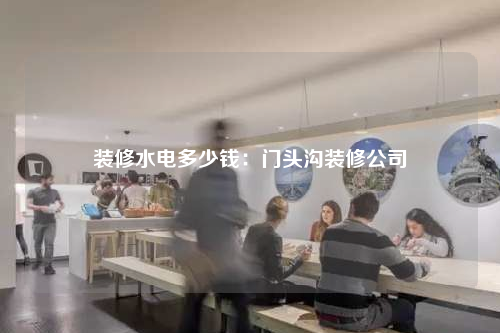 裝修水電多少錢:門頭溝裝修公司