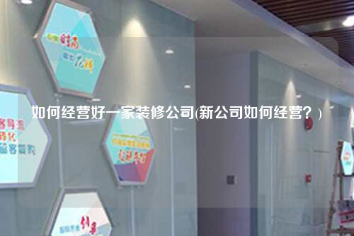 如何經營好一家裝修公司(新公司如何經營?)