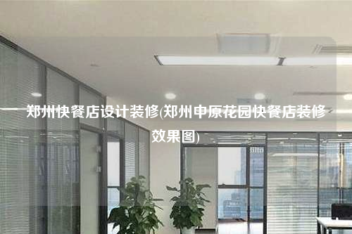 鄭州快餐店設(shè)計裝修(鄭州中原花園快餐店裝修效果圖)