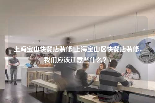 上海寶山快餐店裝修(上海寶山區快餐店裝修,我們應該注意些什么?)