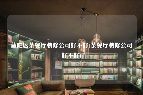普陀區(qū)茶餐廳裝修公司好不好(茶餐廳裝修公司好不好)