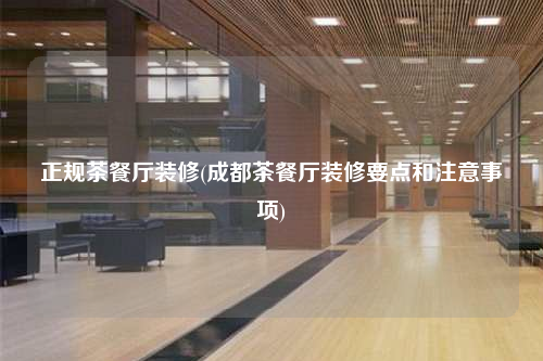正規茶餐廳裝修(成都茶餐廳裝修要點和注意事項)