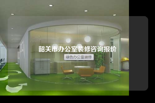 韶關(guān)市辦公室裝修咨詢報(bào)價(jià)