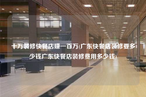 十萬裝修快餐店賺一百萬(廣東快餐店裝修要多少錢廣東快餐店裝修費用多少錢)