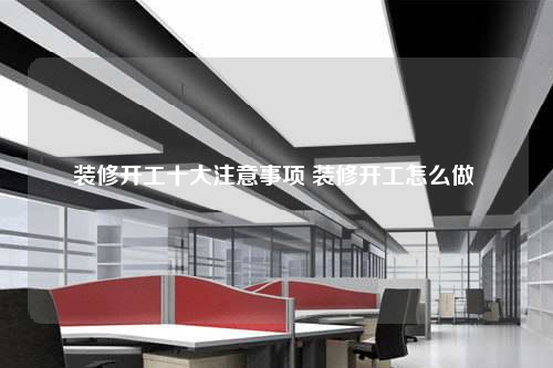裝修開工十大注意事項(xiàng) 裝修開工怎么做