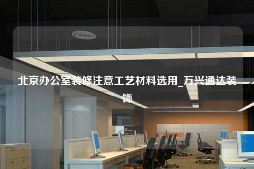 北京辦公室裝修注意工藝材料選用_萬興通達(dá)裝飾