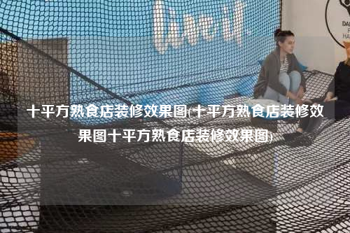 十平方熟食店裝修效果圖(十平方熟食店裝修效果圖十平方熟食店裝修效果圖)