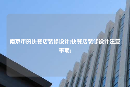 南京市的快餐店裝修設計(快餐店裝修設計注意事項)