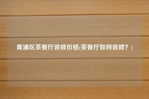 青浦區(qū)茶餐廳裝修價(jià)格(茶餐廳如何裝修?)