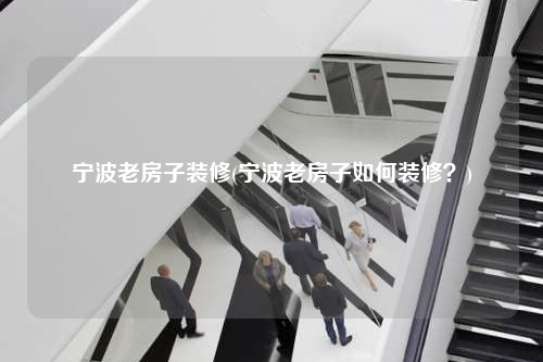 寧波老房子裝修(寧波老房子如何裝修?)