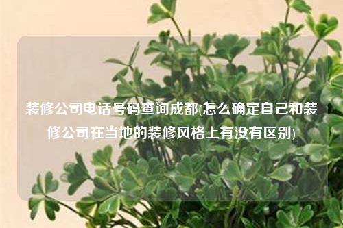 裝修公司電話號(hào)碼查詢成都(怎么確定自己和裝修公司在當(dāng)?shù)氐难b修風(fēng)格上有沒有區(qū)別)