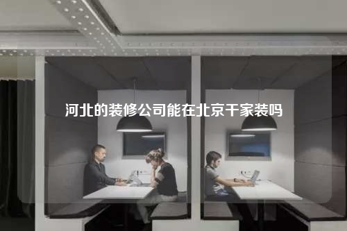 河北的裝修公司能在北京干家裝嗎