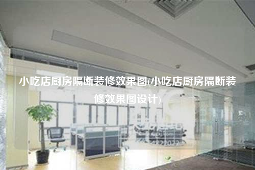 小吃店廚房隔斷裝修效果圖(小吃店廚房隔斷裝修效果圖設(shè)計(jì))