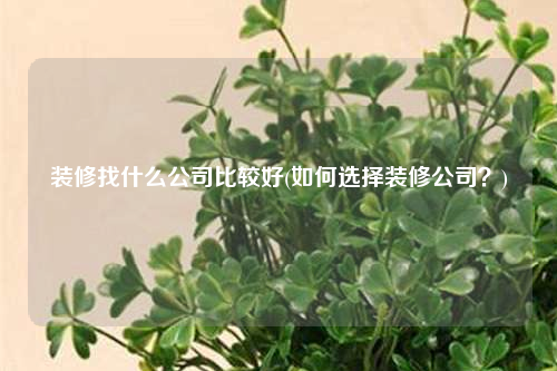 裝修找什么公司比較好(如何選擇裝修公司?)