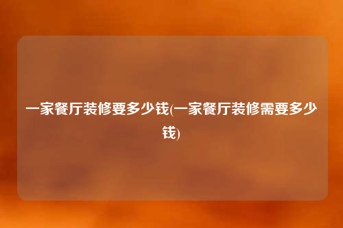 一家餐廳裝修要多少錢(一家餐廳裝修需要多少錢)