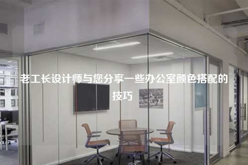老工長設計師與您分享一些辦公室顏色搭配的技巧