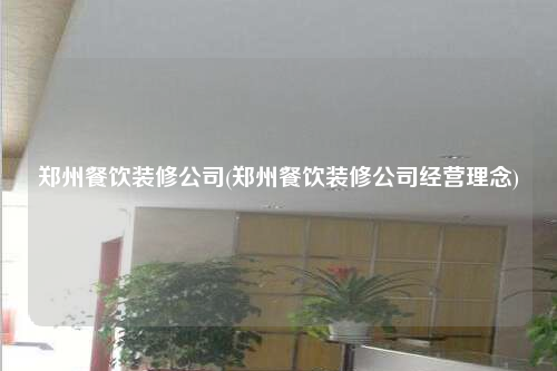 鄭州餐飲裝修公司(鄭州餐飲裝修公司經營理念)