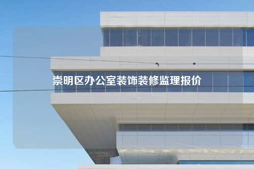 崇明區(qū)辦公室裝飾裝修監(jiān)理報價