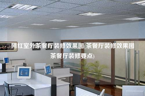 網(wǎng)紅室外茶餐廳裝修效果圖(茶餐廳裝修效果圖茶餐廳裝修要點)