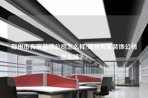 鄭州市有家裝飾公司怎么樣(鄭州有家裝飾公司怎么樣?)
