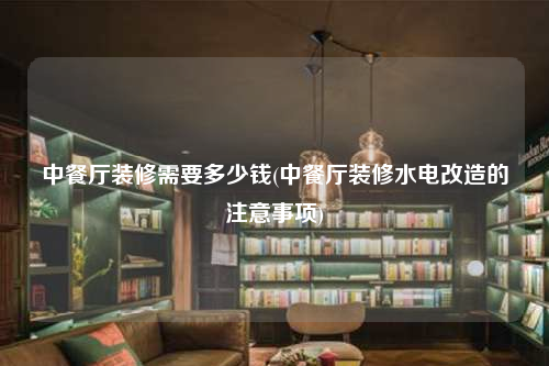 中餐廳裝修需要多少錢(中餐廳裝修水電改造的注意事項)