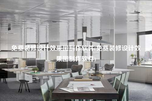 免費裝修設(shè)計效果圖制作軟件(免費裝修設(shè)計效果圖制作軟件)