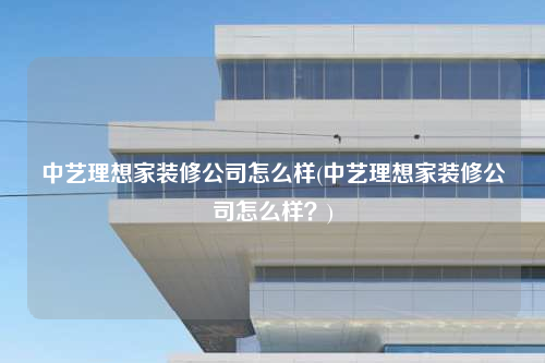 中藝?yán)硐爰已b修公司怎么樣(中藝?yán)硐爰已b修公司怎么樣?)
