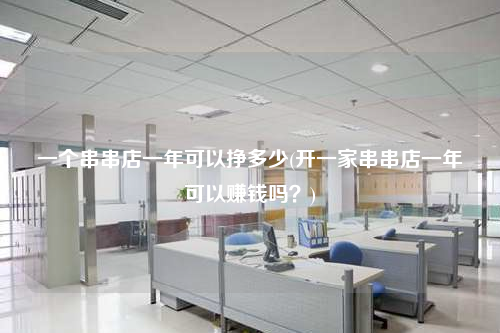 一個串串店一年可以掙多少(開一家串串店一年可以賺錢嗎?)