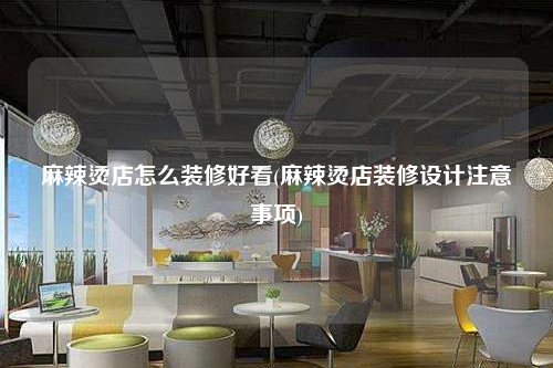 麻辣燙店怎么裝修好看(麻辣燙店裝修設計注意事項)