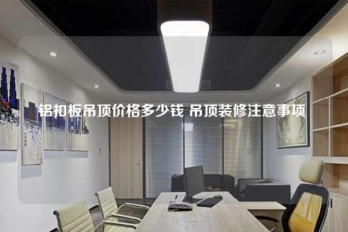 鋁扣板吊頂價格多少錢 吊頂裝修注意事項